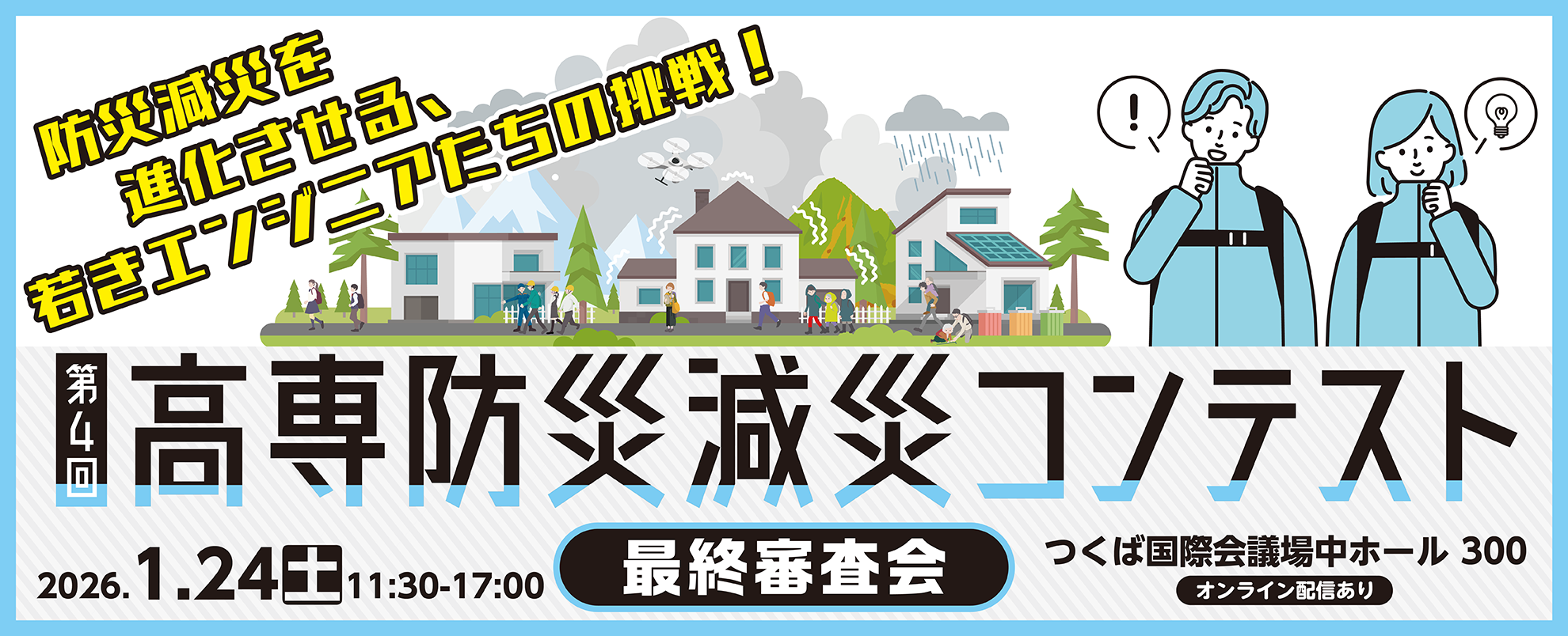 第4回高専防災減災コンテスト 最終審査会
2026年1月24日土曜日11時半から17時　会場：つくば国際会議場中ホール300
防災減災を進化させる若いエンジニアたちの挑戦！　オンライン配信あり