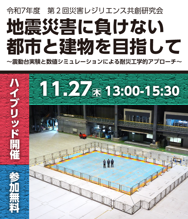 令和7年度第2回災害レジリエンス共創研究会 地震災害に負けない都市と建物を目指して〜震動台実験と数値シミュレーションによる耐災工学的アプローチ〜<br/>
2025年11月27日木曜日13時から15時半 ハイブリッド開催 会場は防災科研東京会議室 参加無料