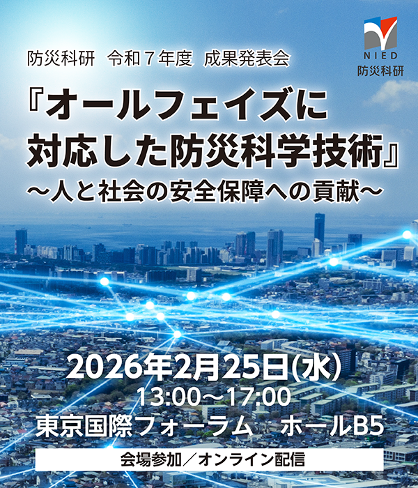 令和7年度成果発表会「オールフェイズに対応した防災科学技術」~人と社会の安全保障への貢献~
2026年2月25日(水)13時から17時 東京国際フォーラム ホールB5 会場参加、オンライン配信あり