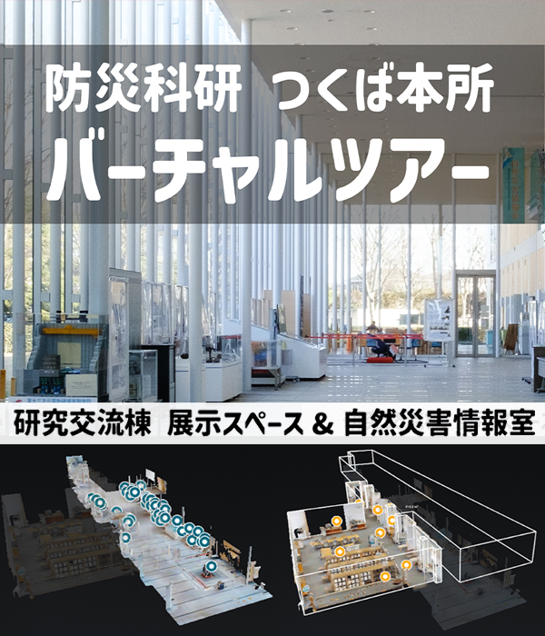 防災科研つくば本所 バーチャルツアー
研究交流棟展示スペース&自然災害情報室