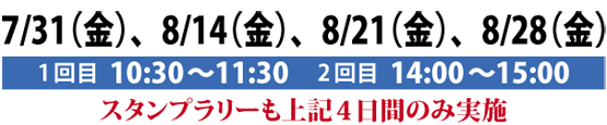 7/31(金)、8/14(金)、8/21(金)、8/28(金)
1回目 10:30〜11:30 2回目 14:00〜15:00
スタンプラリーも上記4日間のみ実施