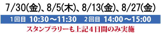 7/30(金)、8/5(木)、8/13(金)、8/27(金)
1回目 10:30〜11:30 2回目 14:00〜15:00
スタンプラリーも上記4日間のみ実施