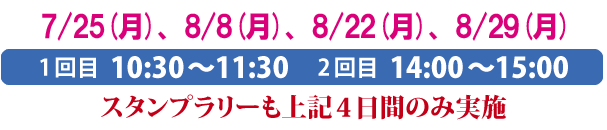 7/25(月)、8/8(月)、8/22(月)、8/29(月)
1回目 10:30〜11:30 2回目 14:00〜15:00
スタンプラリーも上記4日間のみ実施