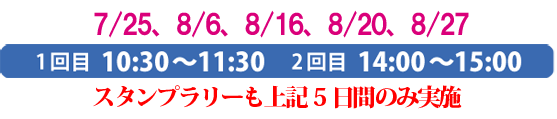 7/25、8/6、8/16、8/20、8/27
1回目 10:30〜11:30 2回目 14:00〜15:00
スタンプラリーも上記5日間のみ実施