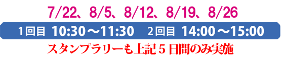 7/22、8/5、8/12、8/19、8/26
1回目 10:30〜11:30 2回目 14:00〜15:00
スタンプラリーも上記5日間のみ実施