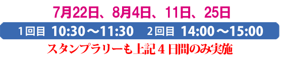 7月22日、8月4日、11日、25日
1回目 10:30〜11:30 2回目 14:00〜15:00
スタンプラリーも上記4日間のみ実施