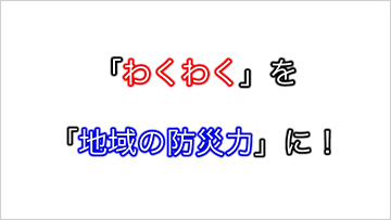 住民の皆さんと一緒に学び、地域の防災力をみがく