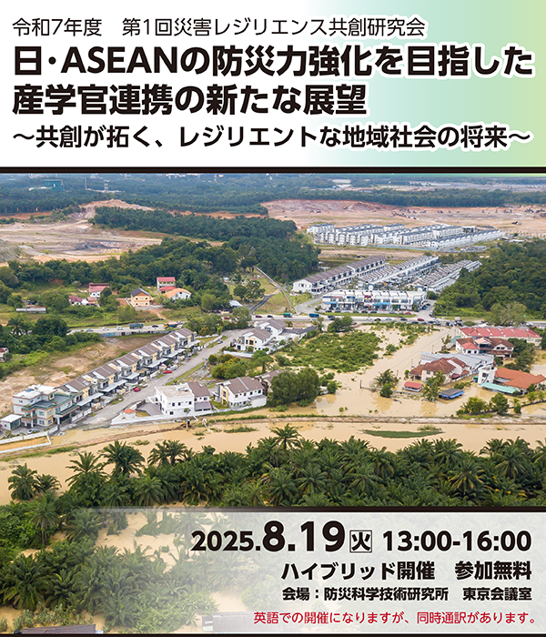 令和7年度 第1回災害レジリエンス共創研究会
日･ASEANの防災力強化を目指した産学官連携の新たな展望～共創が拓く、レジリエントな地域社会の将来～
2025年8月19日（火）13時～16時　ハイブリッド開催　参加無料　英語での開催になりますが、同時通訳があります。
会場：防災科学技術研究所　東京会議室