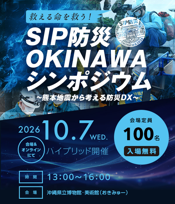 SIP防災OKINAWAシンポジウム~熊本地震から考える防災DX~
2026年10月7日水曜日 13時~16時 会場とオンラインのハイブリッド開催
会場 沖縄県立博物館・美術館(おきみゅー) 会場定員100名 入場無料