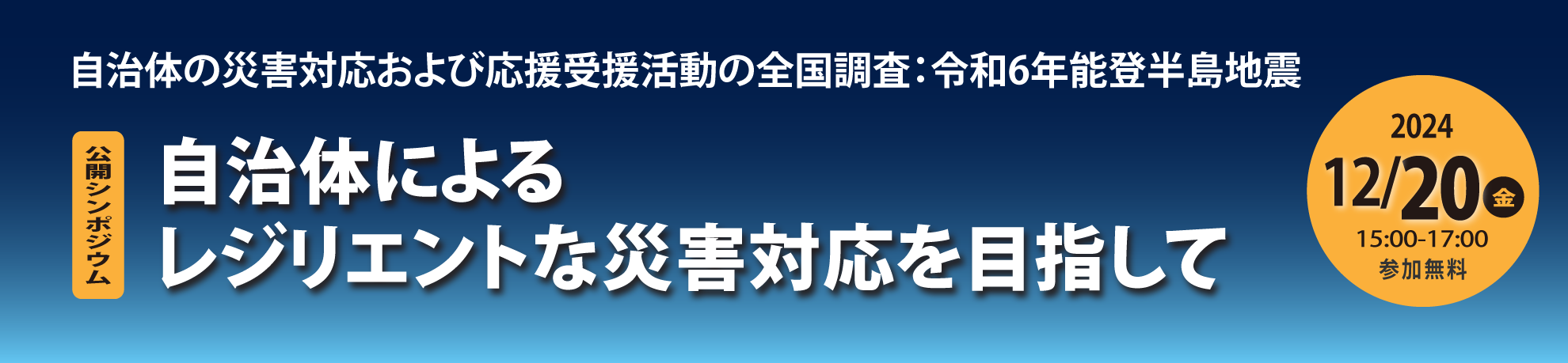 自治体の災害対応および応援受援活動の全国調査:令和6年能登半島地震
公開シンポジウム
~自治体によるレジリエントな災害対応を目指して~